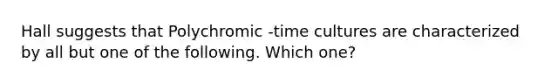 Hall suggests that Polychromic -time cultures are characterized by all but one of the following. Which one?