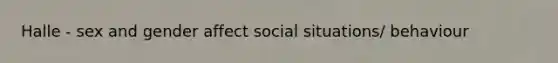 Halle - sex and gender affect social situations/ behaviour