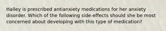 Halley is prescribed antianxiety medications for her anxiety disorder. Which of the following side-effects should she be most concerned about developing with this type of medication?