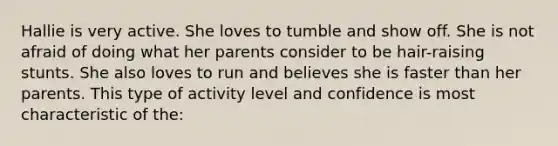 Hallie is very active. She loves to tumble and show off. She is not afraid of doing what her parents consider to be hair-raising stunts. She also loves to run and believes she is faster than her parents. This type of activity level and confidence is most characteristic of the: