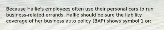 Because Hallie's employees often use their personal cars to run business-related errands, Hallie should be sure the liability coverage of her business auto policy (BAP) shows symbol 1 or: