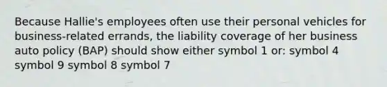 Because Hallie's employees often use their personal vehicles for business-related errands, the liability coverage of her business auto policy (BAP) should show either symbol 1 or: symbol 4 symbol 9 symbol 8 symbol 7