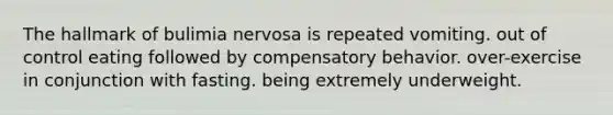 The hallmark of bulimia nervosa is repeated vomiting. out of control eating followed by compensatory behavior. over-exercise in conjunction with fasting. being extremely underweight.