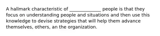 A hallmark characteristic of ______________ people is that they focus on understanding people and situations and then use this knowledge to devise strategies that will help them advance themselves, others, an the organization.