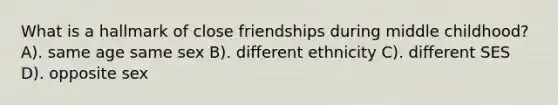 What is a hallmark of close friendships during middle childhood? A). same age same sex B). different ethnicity C). different SES D). opposite sex