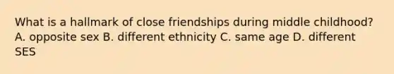 What is a hallmark of close friendships during middle childhood? A. opposite sex B. different ethnicity C. same age D. different SES