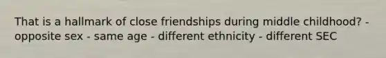 That is a hallmark of close friendships during middle childhood​? - opposite sex - same age - different ethnicity - different SEC