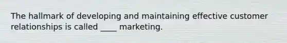 The hallmark of developing and maintaining effective customer relationships is called ____ marketing.