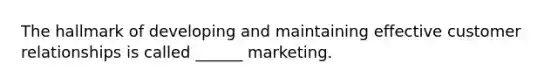 The hallmark of developing and maintaining effective customer relationships is called ______ marketing.