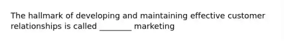 The hallmark of developing and maintaining effective customer relationships is called ________ marketing