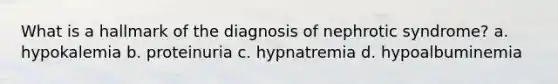 What is a hallmark of the diagnosis of nephrotic syndrome? a. hypokalemia b. proteinuria c. hypnatremia d. hypoalbuminemia