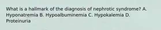 What is a hallmark of the diagnosis of nephrotic syndrome? A. Hyponatremia B. Hypoalbuminemia C. Hypokalemia D. Proteinuria