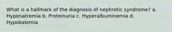 What is a hallmark of the diagnosis of nephrotic syndrome? a. Hyponatremia b. Proteinuria c. Hyperalbuminemia d. Hypokalemia