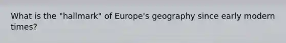 What is the "hallmark" of Europe's geography since early modern times?