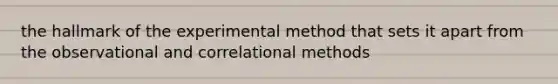 the hallmark of the experimental method that sets it apart from the observational and correlational methods