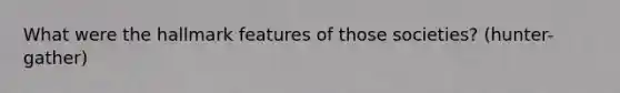 What were the hallmark features of those societies? (hunter-gather)