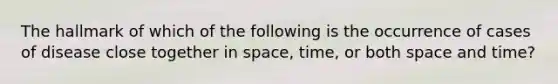 The hallmark of which of the following is the occurrence of cases of disease close together in space, time, or both space and time?