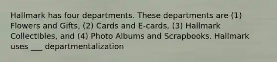 Hallmark has four departments. These departments are (1) Flowers and Gifts, (2) Cards and E-cards, (3) Hallmark Collectibles, and (4) Photo Albums and Scrapbooks. Hallmark uses ___ departmentalization