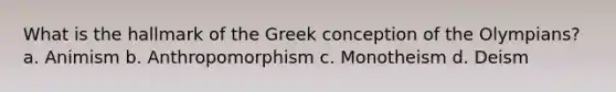 What is the hallmark of the Greek conception of the Olympians? a. Animism b. Anthropomorphism c. Monotheism d. Deism