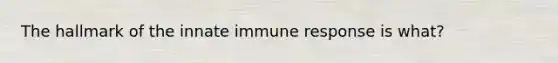 The hallmark of the innate immune response is what?