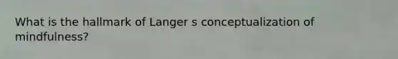 What is the hallmark of Langer s conceptualization of mindfulness?