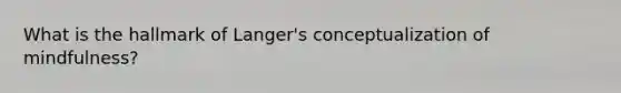What is the hallmark of Langer's conceptualization of mindfulness?