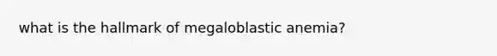 what is the hallmark of megaloblastic anemia?