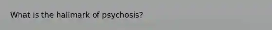 What is the hallmark of psychosis?