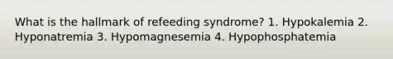 What is the hallmark of refeeding syndrome? 1. Hypokalemia 2. Hyponatremia 3. Hypomagnesemia 4. Hypophosphatemia