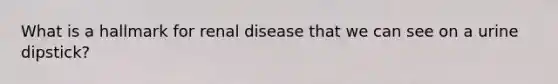 What is a hallmark for renal disease that we can see on a urine dipstick?