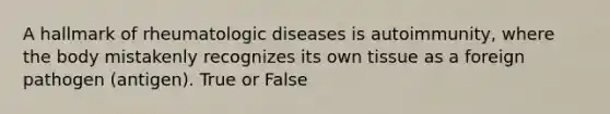 A hallmark of rheumatologic diseases is autoimmunity, where the body mistakenly recognizes its own tissue as a foreign pathogen (antigen). True or False