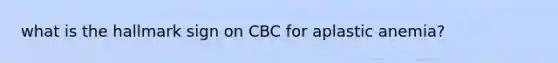 what is the hallmark sign on CBC for aplastic anemia?