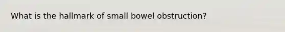 What is the hallmark of small bowel obstruction?