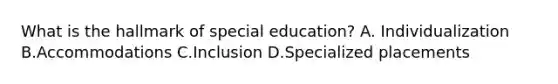 What is the hallmark of special education? A. Individualization B.Accommodations C.Inclusion D.Specialized placements