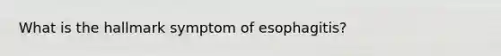 What is the hallmark symptom of esophagitis?