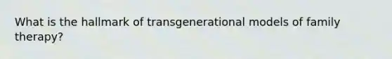 What is the hallmark of transgenerational models of family therapy?