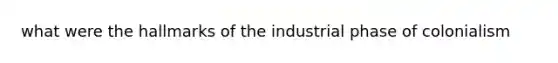 what were the hallmarks of the industrial phase of colonialism