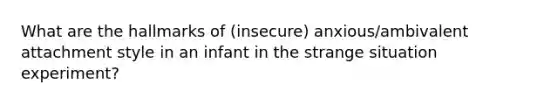 What are the hallmarks of (insecure) anxious/ambivalent attachment style in an infant in the strange situation experiment?