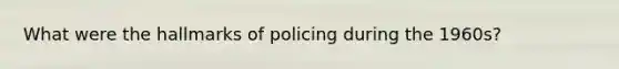 What were the hallmarks of policing during the 1960s?