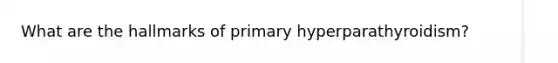 What are the hallmarks of primary hyperparathyroidism?