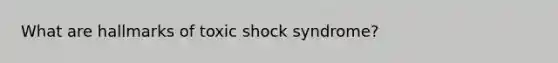 What are hallmarks of toxic shock syndrome?