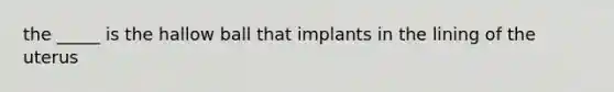 the _____ is the hallow ball that implants in the lining of the uterus