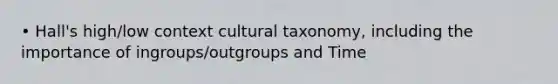 • Hall's high/low context cultural taxonomy, including the importance of ingroups/outgroups and Time