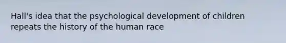 Hall's idea that the psychological development of children repeats the history of the human race