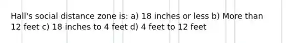 Hall's social distance zone is: a) 18 inches or less b) More than 12 feet c) 18 inches to 4 feet d) 4 feet to 12 feet