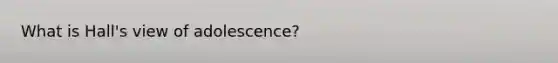 What is Hall's view of adolescence?