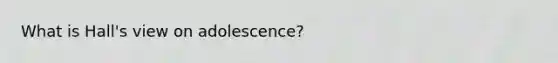 What is Hall's view on adolescence?