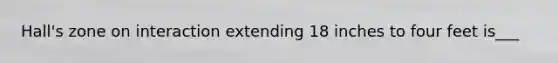 Hall's zone on interaction extending 18 inches to four feet is___
