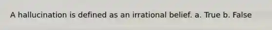 A hallucination is defined as an irrational belief. a. True b. False