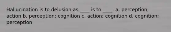 Hallucination is to delusion as ____ is to ____. a. perception; action b. perception; cognition c. action; cognition d. cognition; perception